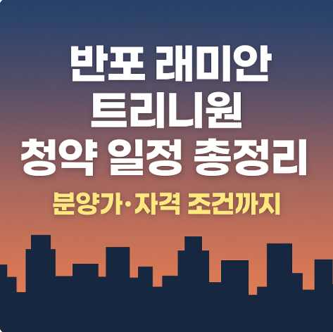 반포 래미안 트리니원 청약 일정 총정리|일반분양 일정·분양가·자격 조건까지 한눈에